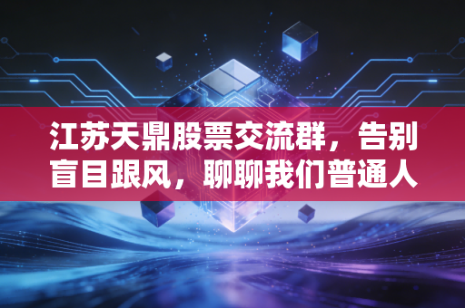 江苏天鼎股票交流群,告别盲目跟风,聊聊我们普通人在股市里的生存法则
