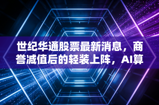 世纪华通股票最新消息,商誉减值后的轻装上阵,AI算力能否撑起下一个千亿市值?