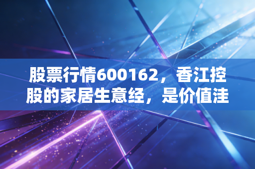股票行情600162,香江控股的家居生意经,是价值洼地还是冷板凳?