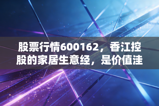 股票行情600162,香江控股的家居生意经,是价值洼地还是冷板凳?