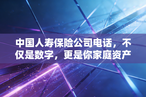中国人寿保险公司电话,不仅是数字,更是你家庭资产的急救热线