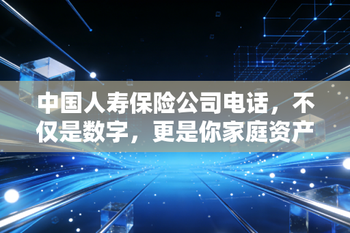 中国人寿保险公司电话,不仅是数字,更是你家庭资产的急救热线