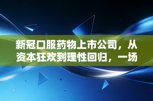新冠口服药物上市公司,从资本狂欢到理性回归,一场关于后疫情时代的生存大考