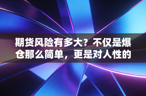 期货风险有多大?不仅是爆仓那么简单,更是对人性的终极考验