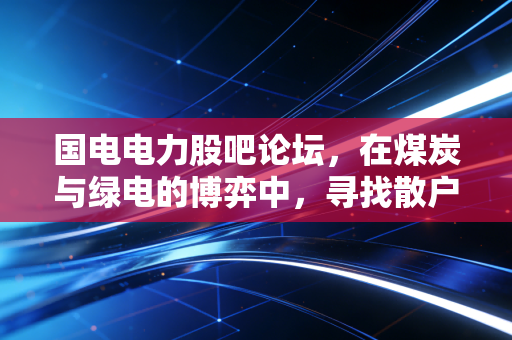 国电电力股吧论坛,在煤炭与绿电的博弈中,寻找散户的信仰与坚守