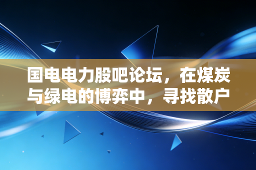 国电电力股吧论坛,在煤炭与绿电的博弈中,寻找散户的信仰与坚守