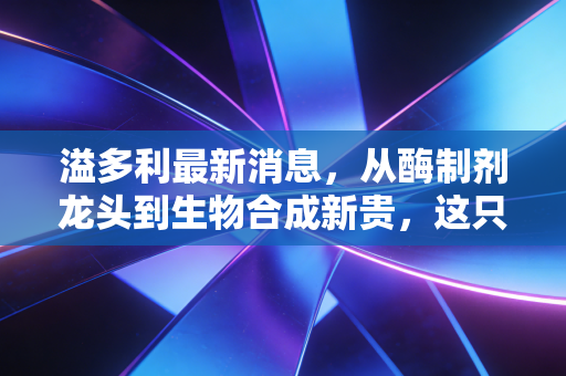 溢多利最新消息,从酶制剂龙头到生物合成新贵,这只隐形冠军能否穿越周期?
