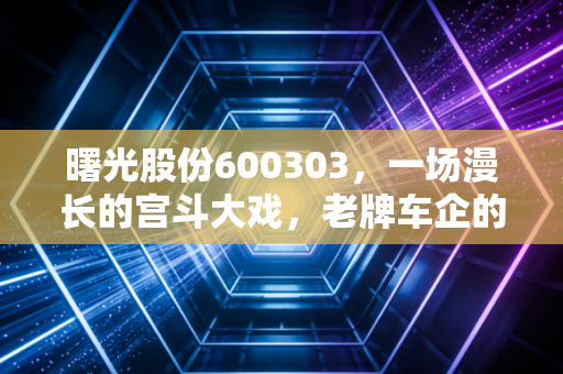 曙光股份600303,一场漫长的宫斗大戏,老牌车企的至暗时刻与散户的博弈