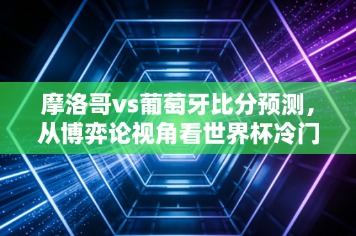 摩洛哥vs葡萄牙比分预测,从博弈论视角看世界杯冷门背后的金融逻辑