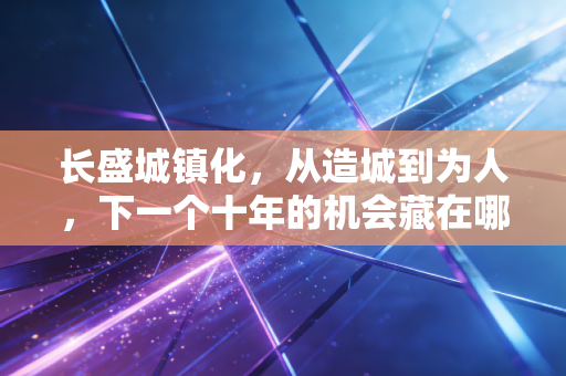 长盛城镇化,从造城到为人,下一个十年的机会藏在哪里?