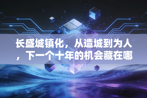 长盛城镇化,从造城到为人,下一个十年的机会藏在哪里?
