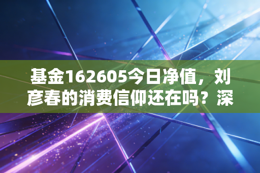 基金162605今日净值,刘彦春的消费信仰还在吗?深度剖析这只明星基金的过山车之旅