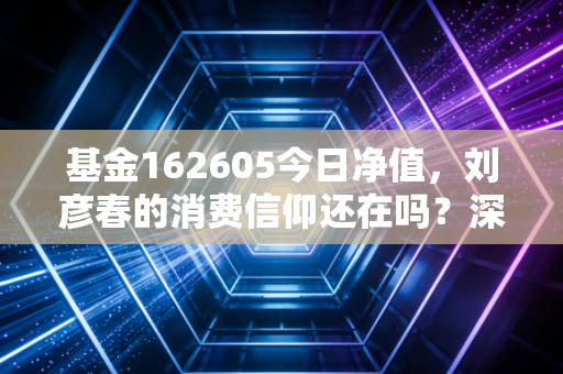 基金162605今日净值,刘彦春的消费信仰还在吗?深度剖析这只明星基金的过山车之旅
