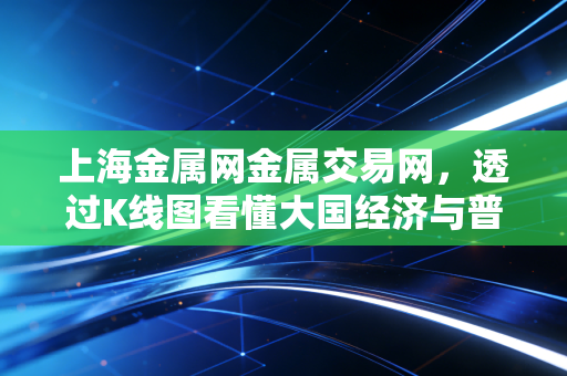 上海金属网金属交易网，透过K线图看懂大国经济与普通生活的冷暖