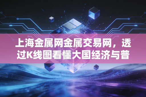 上海金属网金属交易网，透过K线图看懂大国经济与普通生活的冷暖