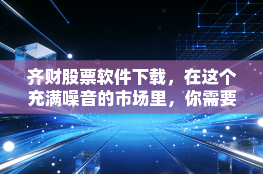 齐财股票软件下载，在这个充满噪音的市场里，你需要一把快刀