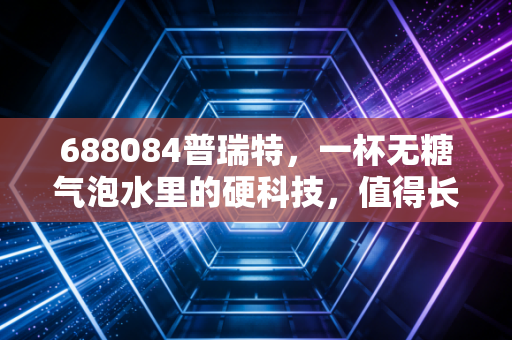 688084普瑞特，一杯无糖气泡水里的硬科技，值得长期拥有吗？