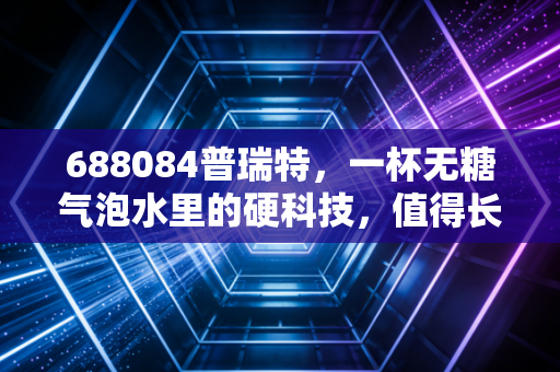 688084普瑞特，一杯无糖气泡水里的硬科技，值得长期拥有吗？