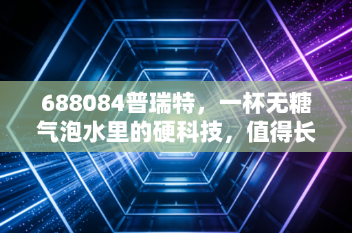 688084普瑞特，一杯无糖气泡水里的硬科技，值得长期拥有吗？