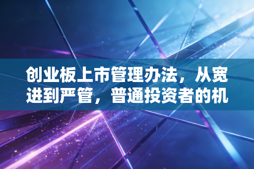 创业板上市管理办法,从宽进到严管,普通投资者的机遇与挑战在哪里?