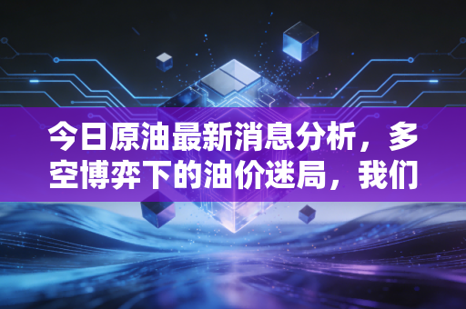 今日原油最新消息分析，多空博弈下的油价迷局，我们该何去何从？