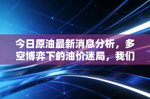 今日原油最新消息分析，多空博弈下的油价迷局，我们该何去何从？