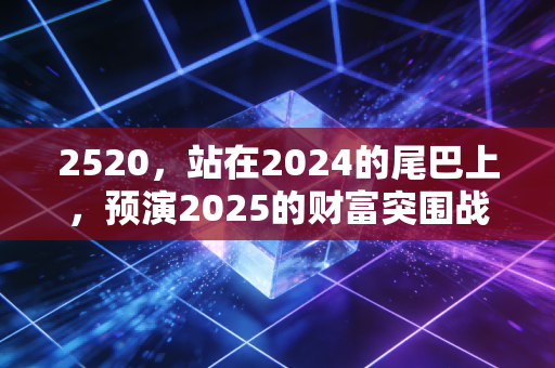 2520，站在2024的尾巴上，预演2025的财富突围战