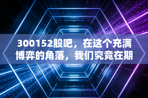 300152股吧,在这个充满博弈的角落,我们究竟在期待迪威迅的什么?