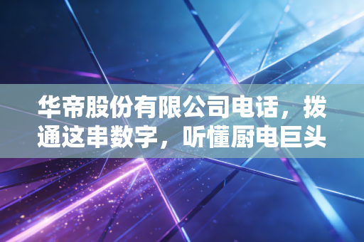 华帝股份有限公司电话,拨通这串数字,听懂厨电巨头的焦虑与野心