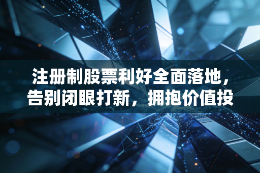 注册制股票利好全面落地，告别闭眼打新，拥抱价值投资的黄金时代