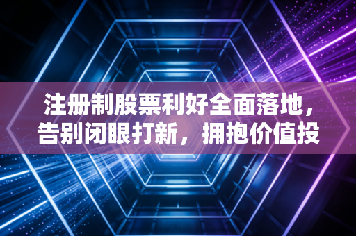 注册制股票利好全面落地，告别闭眼打新，拥抱价值投资的黄金时代
