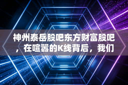 神州泰岳股吧东方财富股吧,在喧嚣的K线背后,我们究竟在交易什么?