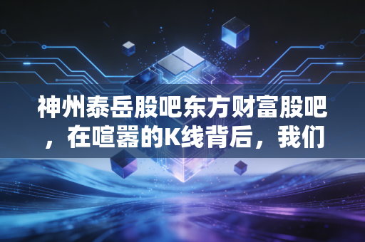 神州泰岳股吧东方财富股吧,在喧嚣的K线背后,我们究竟在交易什么?
