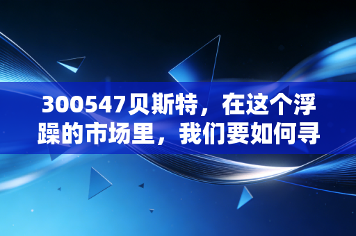 300547贝斯特,在这个浮躁的市场里,我们要如何寻找像它一样的耐心资本?