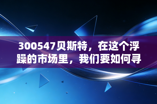 300547贝斯特,在这个浮躁的市场里,我们要如何寻找像它一样的耐心资本?