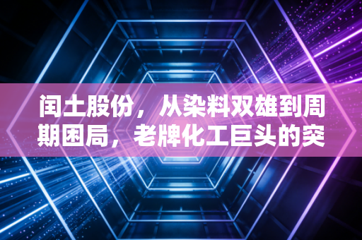 闰土股份,从染料双雄到周期困局,老牌化工巨头的突围与坚守