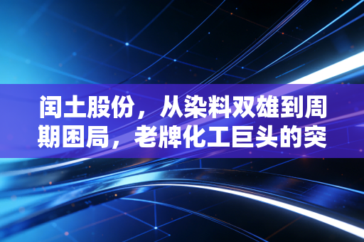 闰土股份,从染料双雄到周期困局,老牌化工巨头的突围与坚守