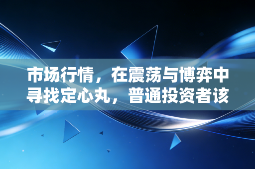 市场行情,在震荡与博弈中寻找定心丸,普通投资者该如何穿越周期?