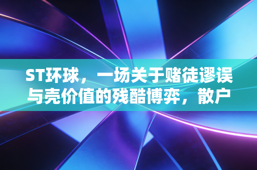 ST环球,一场关于赌徒谬误与壳价值的残酷博弈,散户该何去何从?