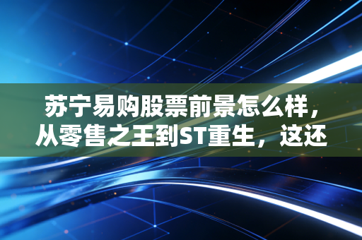 苏宁易购股票前景怎么样,从零售之王到ST重生,这还是当年的那个苏宁吗?