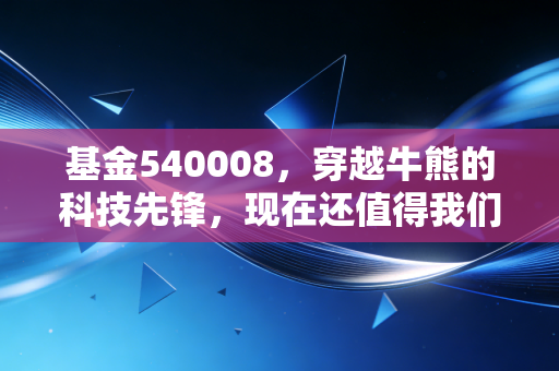 基金540008,穿越牛熊的科技先锋,现在还值得我们深情守望吗?