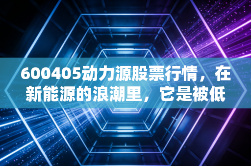 600405动力源股票行情,在新能源的浪潮里,它是被低估的潜力股还是过山车?