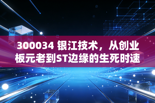300034 银江技术，从创业板元老到ST边缘的生死时速，智慧城市还能不能打？