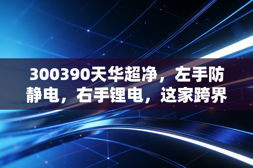 300390天华超净,左手防静电,右手锂电,这家跨界王还能重回巅峰吗?