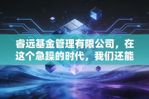 睿远基金管理有限公司，在这个急躁的时代，我们还能学会慢慢变富吗？