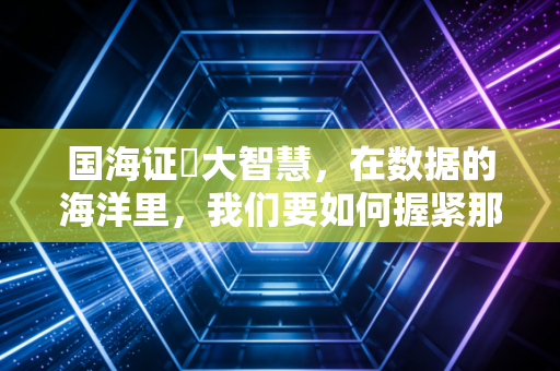 国海证劵大智慧,在数据的海洋里,我们要如何握紧那把通往财富的钥匙?