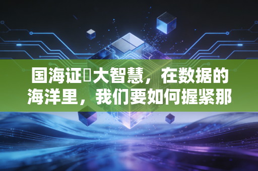 国海证劵大智慧,在数据的海洋里,我们要如何握紧那把通往财富的钥匙?