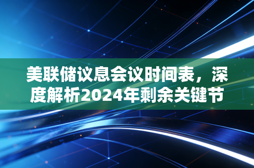 美联储议息会议时间表,深度解析2024年剩余关键节点与普通人的财富应对之道