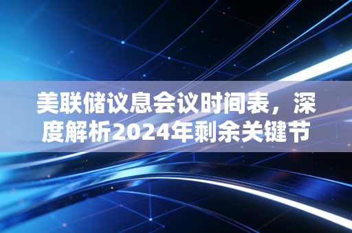 美联储议息会议时间表,深度解析2024年剩余关键节点与普通人的财富应对之道
