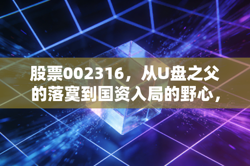 股票002316,从U盘之父的落寞到国资入局的野心,朗科科技能否穿越周期?